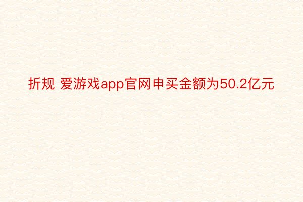 折规 爱游戏app官网申买金额为50.2亿元