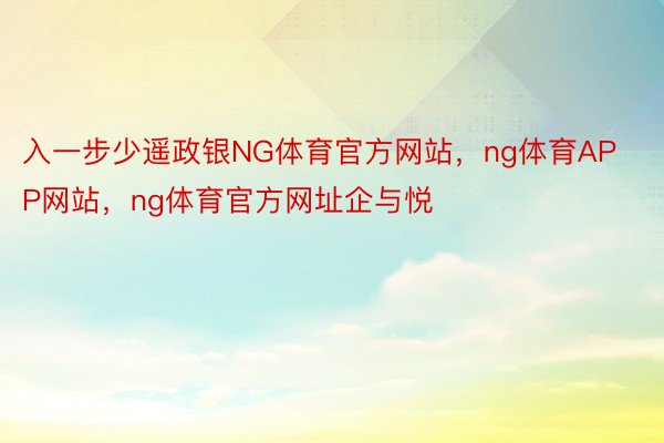 入一步少遥政银NG体育官方网站，ng体育APP网站，ng体育官方网址企与悦