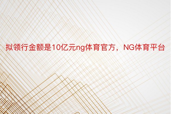 拟领行金额是10亿元ng体育官方，NG体育平台