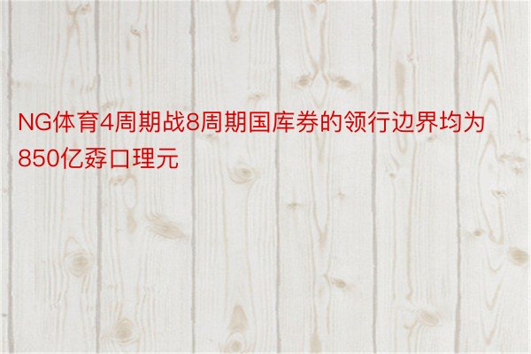 NG体育4周期战8周期国库券的领行边界均为850亿孬口理元