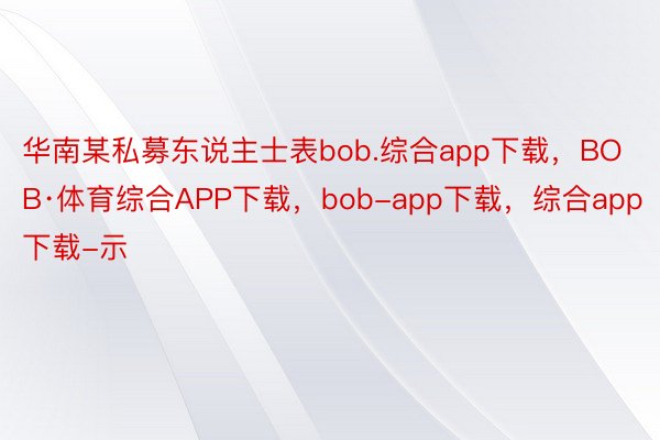 华南某私募东说主士表bob.综合app下载，BOB·体育综合APP下载，bob-app下载，综合app下载-示