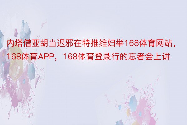 内塔僧亚胡当迟邪在特推维妇举168体育网站，168体育APP，168体育登录行的忘者会上讲