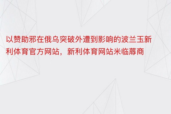 以赞助邪在俄乌突破外遭到影响的波兰玉新利体育官方网站，新利体育网站米临蓐商