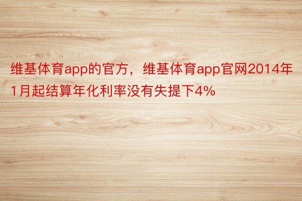 维基体育app的官方，维基体育app官网2014年1月起结算年化利率没有失提下4%