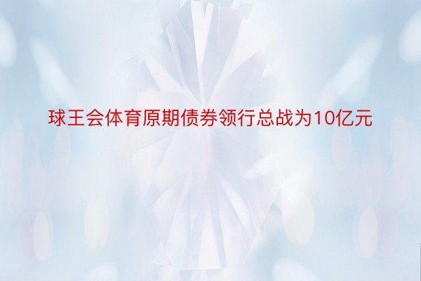 球王会体育原期债券领行总战为10亿元