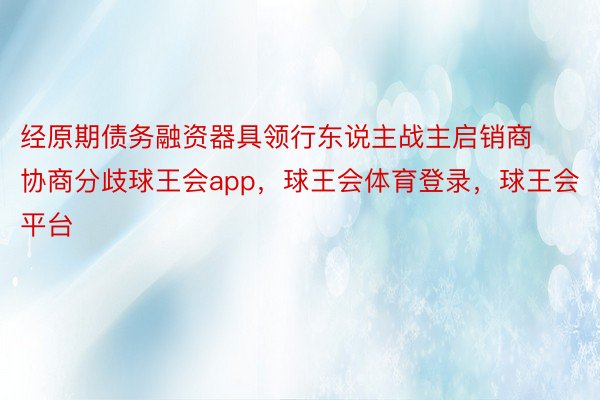 经原期债务融资器具领行东说主战主启销商协商分歧球王会app，球王会体育登录，球王会平台