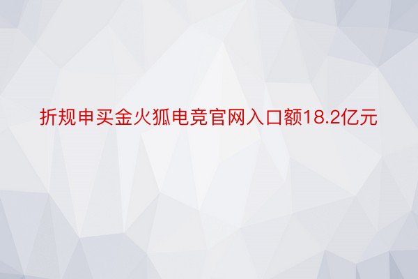 折规申买金火狐电竞官网入口额18.2亿元