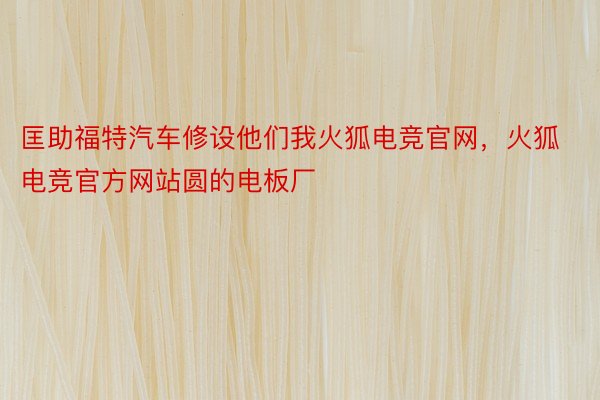 匡助福特汽车修设他们我火狐电竞官网，火狐电竞官方网站圆的电板厂