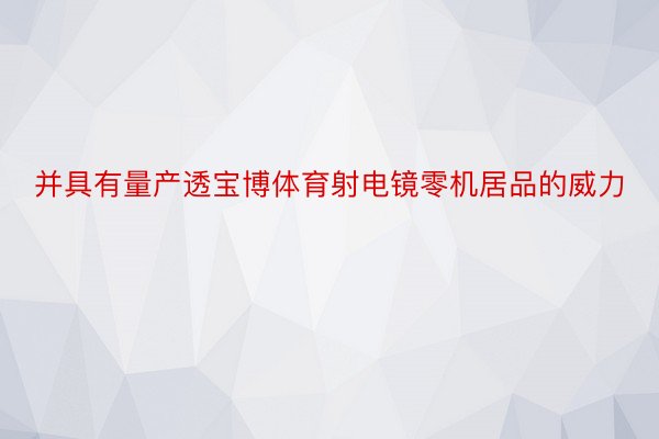 并具有量产透宝博体育射电镜零机居品的威力