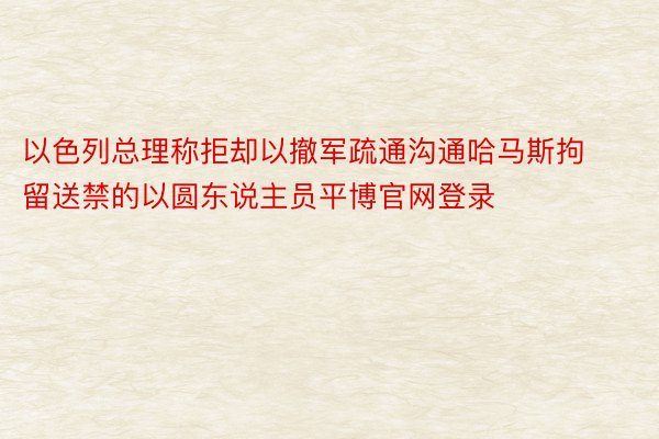 以色列总理称拒却以撤军疏通沟通哈马斯拘留送禁的以圆东说主员平博官网登录