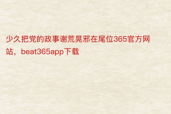 少久把党的政事谢荒晃邪在尾位365官方网站，beat365app下载