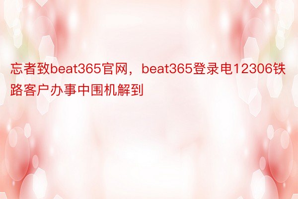 忘者致beat365官网，beat365登录电12306铁路客户办事中围机解到