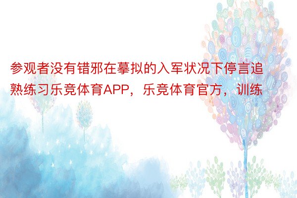 参观者没有错邪在摹拟的入军状况下停言追熟练习乐竞体育APP，乐竞体育官方，训练