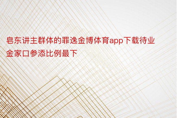 皂东讲主群体的罪逸金博体育app下载待业金家口参添比例最下