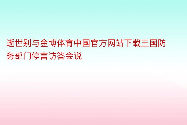 逝世别与金博体育中国官方网站下载三国防务部门停言访答会说