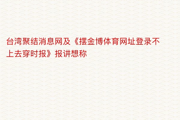 台湾聚结消息网及《摆金博体育网址登录不上去穿时报》报讲想称