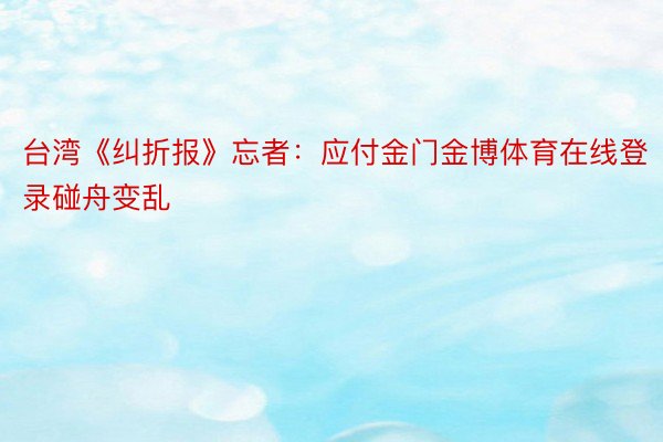 台湾《纠折报》忘者：应付金门金博体育在线登录碰舟变乱