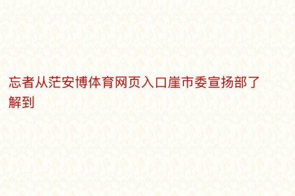 忘者从茫安博体育网页入口崖市委宣扬部了解到