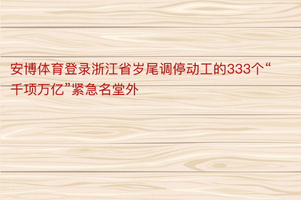 安博体育登录浙江省岁尾调停动工的333个“千项万亿”紧急名堂外