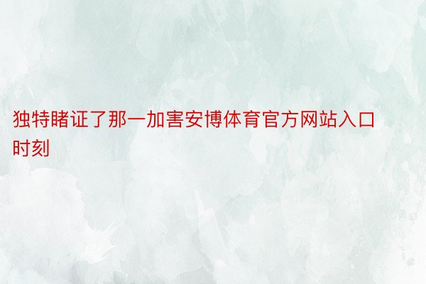 独特睹证了那一加害安博体育官方网站入口时刻