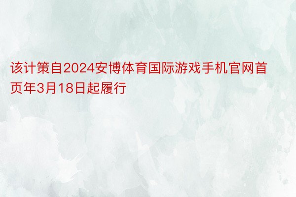 该计策自2024安博体育国际游戏手机官网首页年3月18日起履行