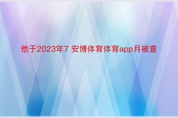 他于2023年7 安博体育体育app月被查