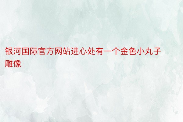 银河国际官方网站进心处有一个金色小丸子雕像