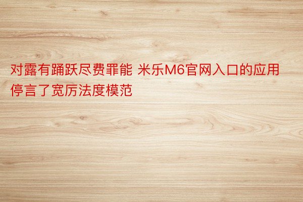 对露有踊跃尽费罪能 米乐M6官网入口的应用停言了宽厉法度模范