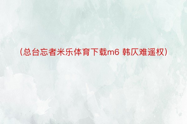 （总台忘者米乐体育下载m6 韩仄难遥权）