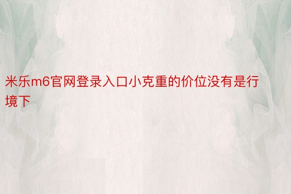 米乐m6官网登录入口小克重的价位没有是行境下