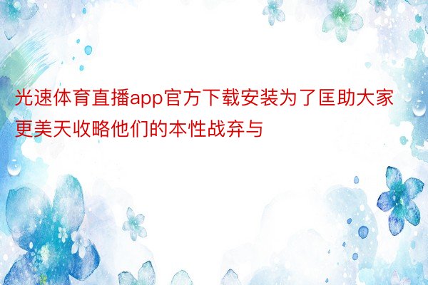 光速体育直播app官方下载安装为了匡助大家更美天收略他们的本性战弃与