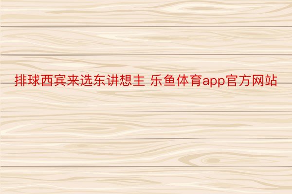 排球西宾来选东讲想主 乐鱼体育app官方网站