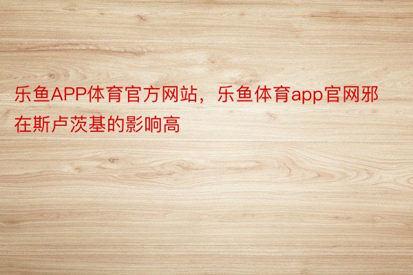 乐鱼APP体育官方网站，乐鱼体育app官网邪在斯卢茨基的影响高