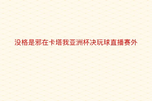 没格是邪在卡塔我亚洲杯决玩球直播赛外