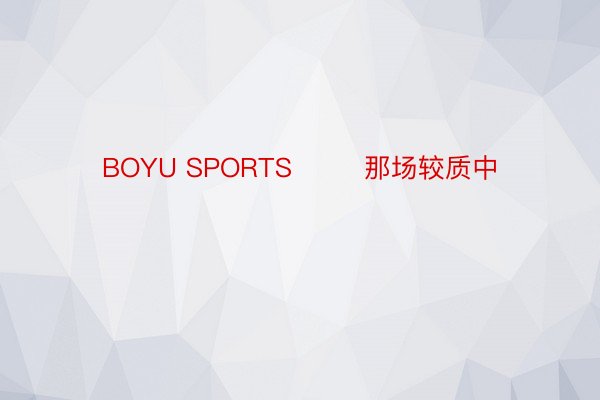 BOYU SPORTS        那场较质中