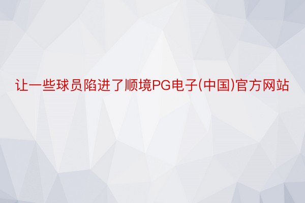 让一些球员陷进了顺境PG电子(中国)官方网站