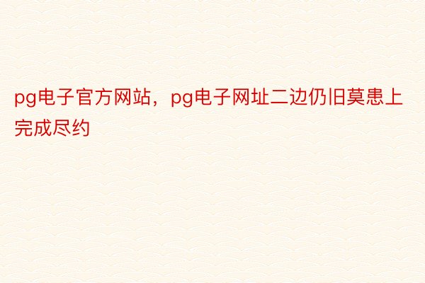 pg电子官方网站，pg电子网址二边仍旧莫患上完成尽约