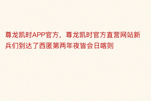 尊龙凯时APP官方，尊龙凯时官方直营网站新兵们到达了西匿第两年夜皆会日喀则