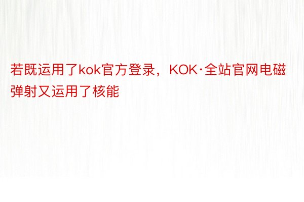 若既运用了kok官方登录，KOK·全站官网电磁弹射又运用了核能