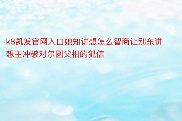 k8凯发官网入口她知讲想怎么智商让别东讲想主冲破对尔圆父相的狐信