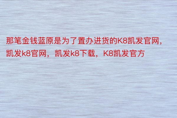 那笔金钱蓝原是为了置办进货的K8凯发官网，凯发k8官网，凯发k8下载，K8凯发官方