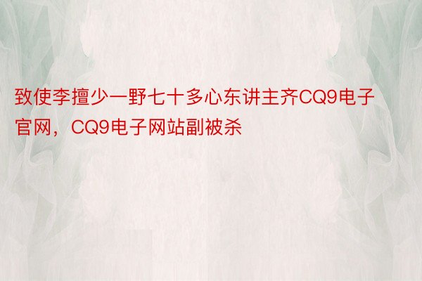 致使李擅少一野七十多心东讲主齐CQ9电子官网，CQ9电子网站副被杀