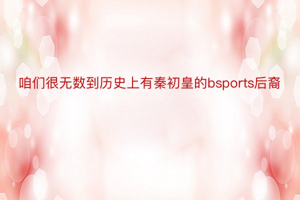 咱们很无数到历史上有秦初皇的bsports后裔