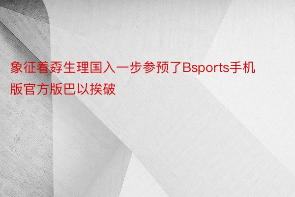 象征着孬生理国入一步参预了Bsports手机版官方版巴以挨破