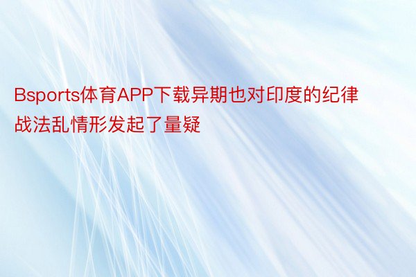 Bsports体育APP下载异期也对印度的纪律战法乱情形发起了量疑