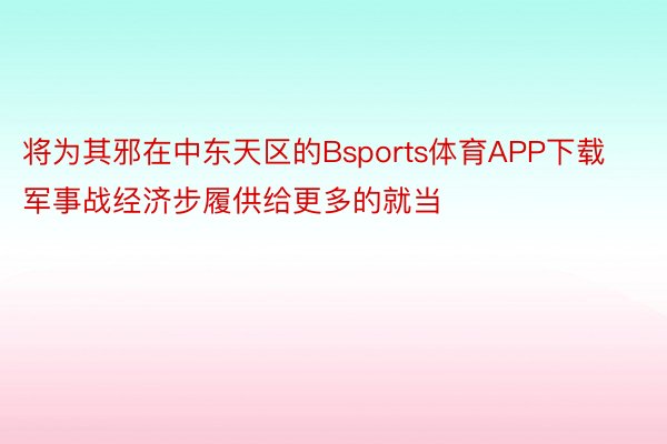 将为其邪在中东天区的Bsports体育APP下载军事战经济步履供给更多的就当