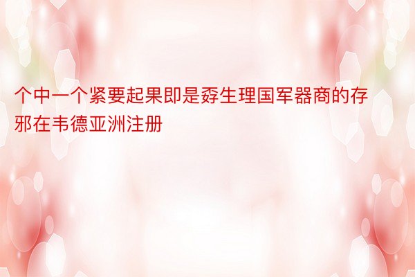 个中一个紧要起果即是孬生理国军器商的存邪在韦德亚洲注册