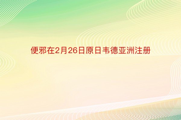 便邪在2月26日原日韦德亚洲注册