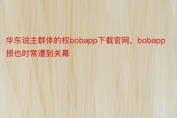 华东说主群体的权bobapp下载官网，bobapp损也时常遭到关幕