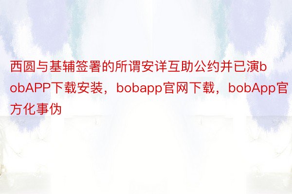 西圆与基辅签署的所谓安详互助公约并已演bobAPP下载安装，bobapp官网下载，bobApp官方化事伪